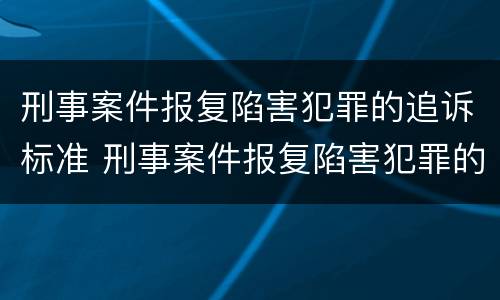 刑事案件报复陷害犯罪的追诉标准 刑事案件报复陷害犯罪的追诉标准是什么