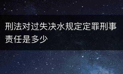刑法对过失决水规定定罪刑事责任是多少