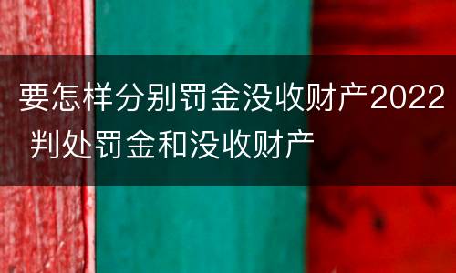 要怎样分别罚金没收财产2022 判处罚金和没收财产