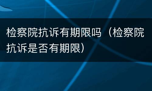 检察院抗诉有期限吗（检察院抗诉是否有期限）