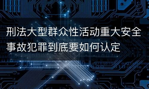 刑法大型群众性活动重大安全事故犯罪到底要如何认定