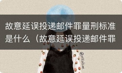 故意延误投递邮件罪量刑标准是什么（故意延误投递邮件罪量刑标准是什么意思）