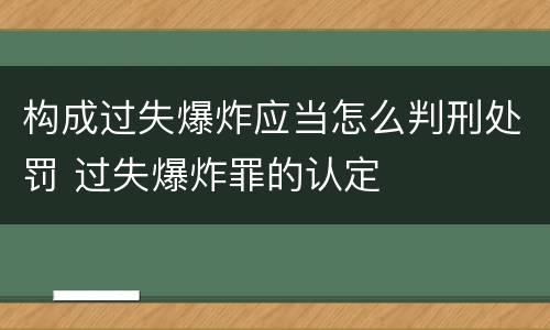 构成过失爆炸应当怎么判刑处罚 过失爆炸罪的认定