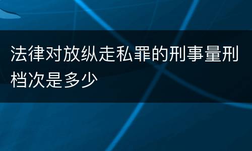 法律对放纵走私罪的刑事量刑档次是多少