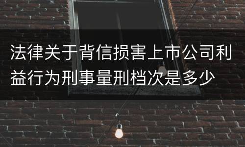 法律关于背信损害上市公司利益行为刑事量刑档次是多少