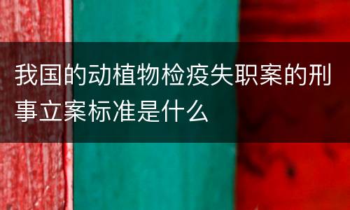 我国的动植物检疫失职案的刑事立案标准是什么