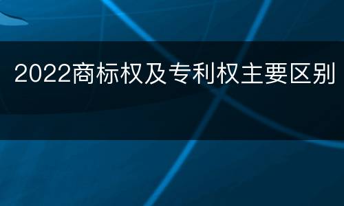 2022商标权及专利权主要区别