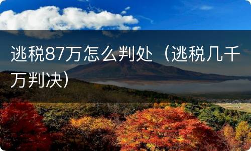 逃税87万怎么判处（逃税几千万判决）