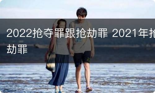 2022抢夺罪跟抢劫罪 2021年抢劫罪