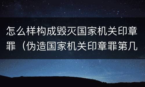 怎么样构成毁灭国家机关印章罪（伪造国家机关印章罪第几条）