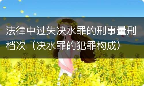 法律中过失决水罪的刑事量刑档次（决水罪的犯罪构成）