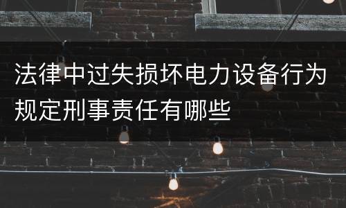 法律中过失损坏电力设备行为规定刑事责任有哪些