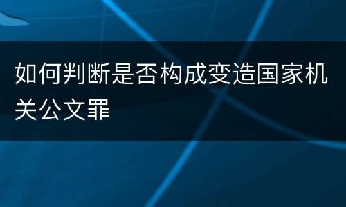 如何判断是否构成变造国家机关公文罪