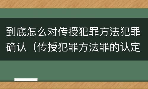 到底怎么对传授犯罪方法犯罪确认（传授犯罪方法罪的认定）
