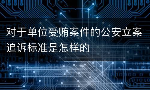 对于单位受贿案件的公安立案追诉标准是怎样的