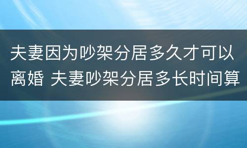 夫妻因为吵架分居多久才可以离婚 夫妻吵架分居多长时间算离婚