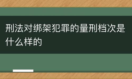 刑法对绑架犯罪的量刑档次是什么样的