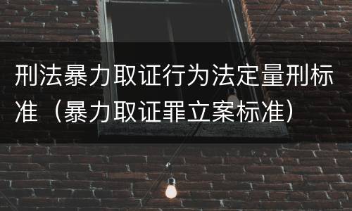 刑法暴力取证行为法定量刑标准（暴力取证罪立案标准）
