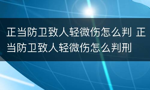 正当防卫致人轻微伤怎么判 正当防卫致人轻微伤怎么判刑
