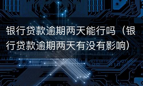 银行贷款逾期两天能行吗（银行贷款逾期两天有没有影响）