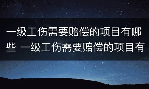 一级工伤需要赔偿的项目有哪些 一级工伤需要赔偿的项目有哪些呢