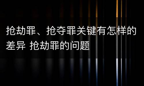 抢劫罪、抢夺罪关键有怎样的差异 抢劫罪的问题