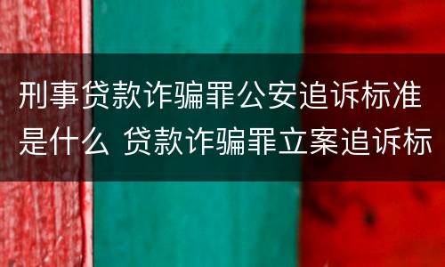 刑事贷款诈骗罪公安追诉标准是什么 贷款诈骗罪立案追诉标准