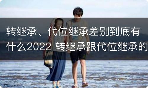 转继承、代位继承差别到底有什么2022 转继承跟代位继承的区别