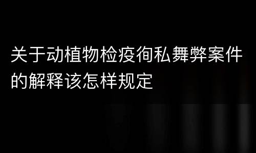 关于动植物检疫徇私舞弊案件的解释该怎样规定