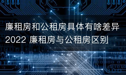 廉租房和公租房具体有啥差异2022 廉租房与公租房区别