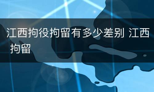 江西拘役拘留有多少差别 江西 拘留