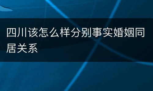 四川该怎么样分别事实婚姻同居关系