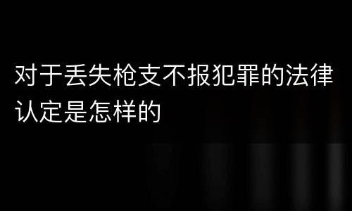 对于丢失枪支不报犯罪的法律认定是怎样的