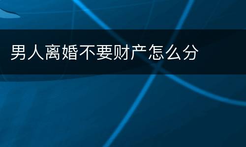 男人离婚不要财产怎么分