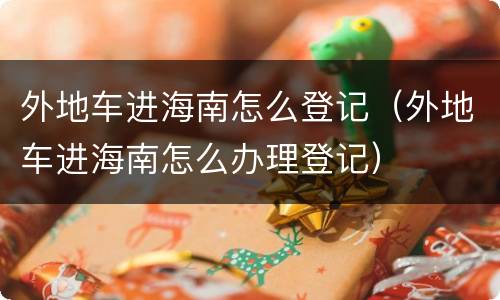 外地车进海南怎么登记（外地车进海南怎么办理登记）