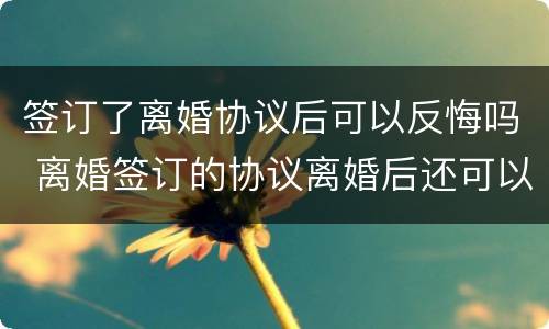 签订了离婚协议后可以反悔吗 离婚签订的协议离婚后还可以反悔吗