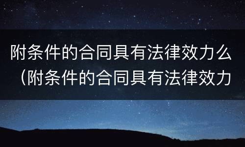 附条件的合同具有法律效力么（附条件的合同具有法律效力么对吗）