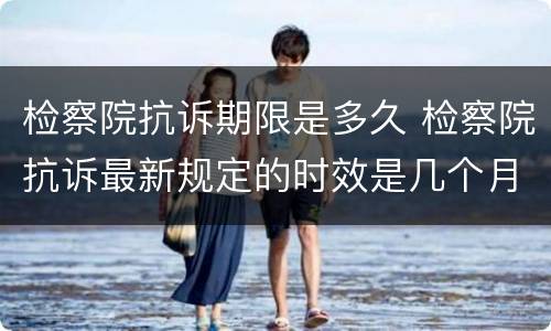 检察院抗诉期限是多久 检察院抗诉最新规定的时效是几个月