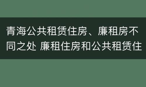 青海公共租赁住房、廉租房不同之处 廉租住房和公共租赁住房