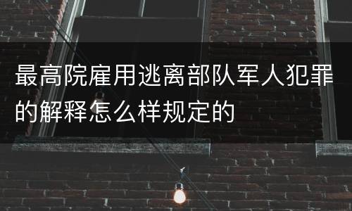 最高院雇用逃离部队军人犯罪的解释怎么样规定的