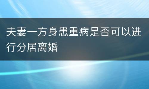 夫妻一方身患重病是否可以进行分居离婚