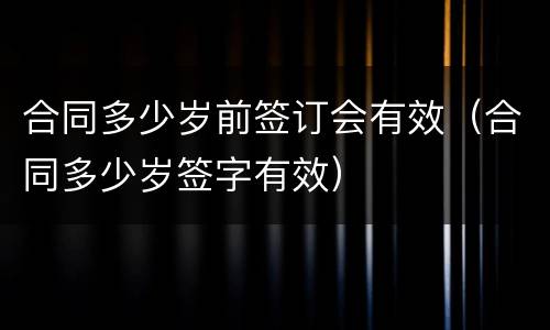 合同多少岁前签订会有效（合同多少岁签字有效）