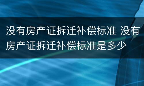 没有房产证拆迁补偿标准 没有房产证拆迁补偿标准是多少