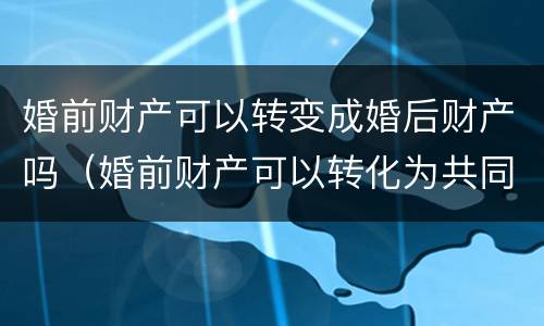婚前财产可以转变成婚后财产吗（婚前财产可以转化为共同财产吗）
