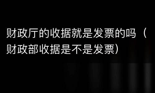 财政厅的收据就是发票的吗（财政部收据是不是发票）