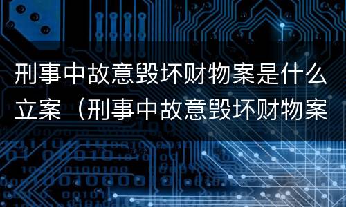 刑事中故意毁坏财物案是什么立案（刑事中故意毁坏财物案是什么立案的）