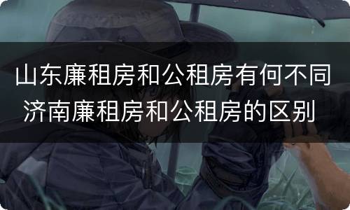 山东廉租房和公租房有何不同 济南廉租房和公租房的区别
