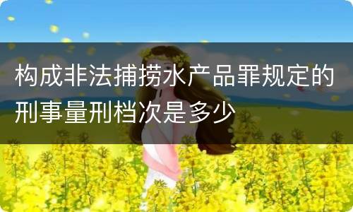 构成非法捕捞水产品罪规定的刑事量刑档次是多少