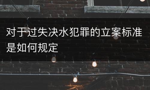 对于过失决水犯罪的立案标准是如何规定