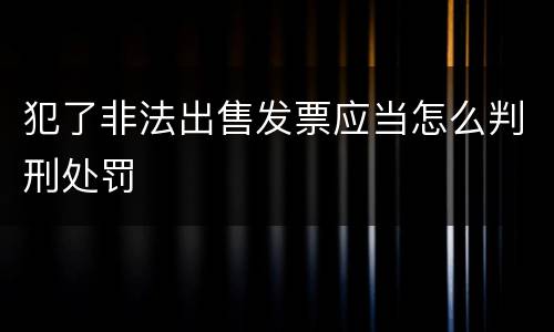 犯了非法出售发票应当怎么判刑处罚